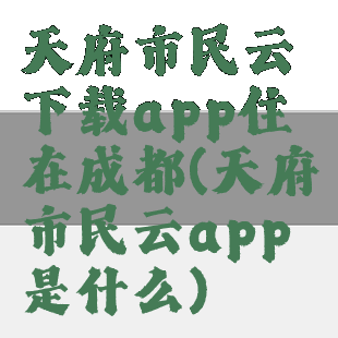 天府市民云下载app住在成都(天府市民云app是什么)