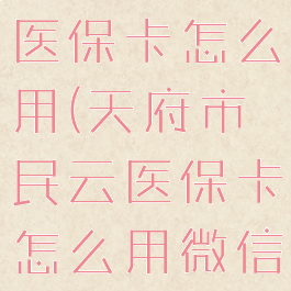 天府市民云医保卡怎么用(天府市民云医保卡怎么用微信支付)