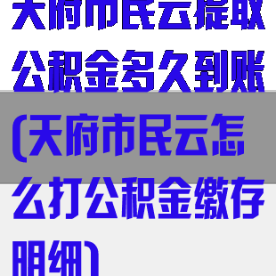 天府市民云提取公积金多久到账(天府市民云怎么打公积金缴存明细)