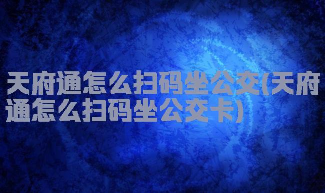天府通怎么扫码坐公交(天府通怎么扫码坐公交卡)