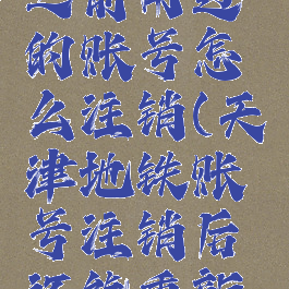 天津地铁之前用过的账号怎么注销(天津地铁账号注销后还能重新注册吗)