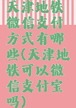 天津地铁微信支付方式有哪些(天津地铁可以微信支付宝吗)