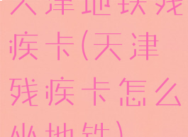 天津地铁残疾卡(天津残疾卡怎么坐地铁)