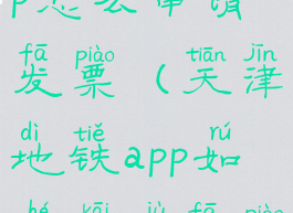 天津地铁app怎么申请发票(天津地铁app如何开具发票)