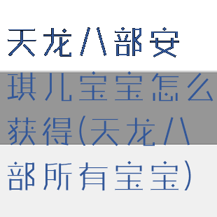 天龙八部安琪儿宝宝怎么获得(天龙八部所有宝宝)