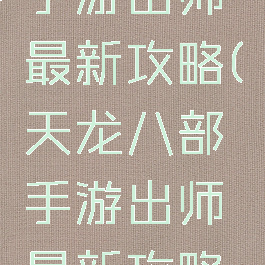 天龙八部手游出师最新攻略(天龙八部手游出师最新攻略视频)
