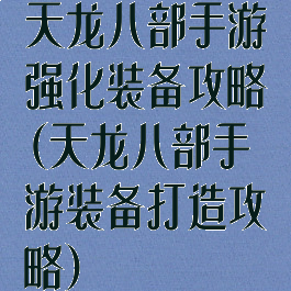 天龙八部手游强化装备攻略(天龙八部手游装备打造攻略)