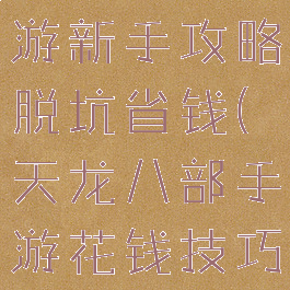 天龙八部手游新手攻略脱坑省钱(天龙八部手游花钱技巧)