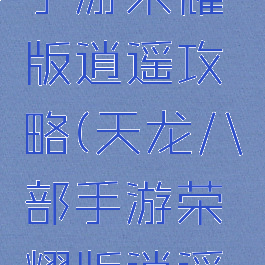 天龙八部手游荣耀版逍遥攻略(天龙八部手游荣耀版逍遥指点)