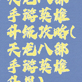 天龙八部手游英雄升级攻略(天龙八部手游英雄升星)