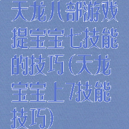 天龙八部游戏提宝宝七技能的技巧(天龙宝宝上7技能技巧)