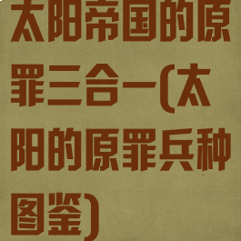 太阳帝国的原罪三合一(太阳的原罪兵种图鉴)