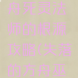 失落的方舟死灵法师的根源攻略(失落的方舟巫师)