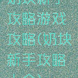 奶块新手攻略游戏攻略(奶块新手攻略大全)