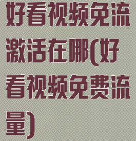 好看视频免流激活在哪(好看视频免费流量)