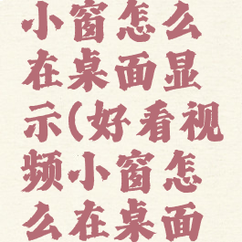 好看视频小窗怎么在桌面显示(好看视频小窗怎么在桌面显示呢)