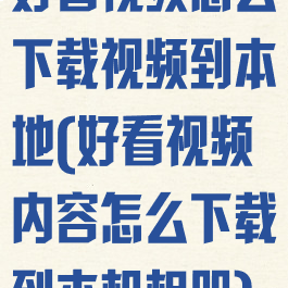 好看视频怎么下载视频到本地(好看视频内容怎么下载到本机相册)