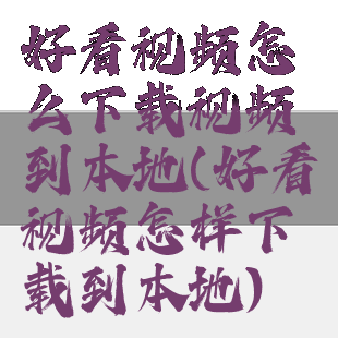 好看视频怎么下载视频到本地(好看视频怎样下载到本地)