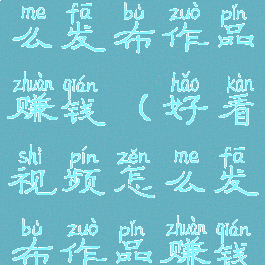 好看视频怎么发布作品赚钱(好看视频怎么发布作品赚钱的)