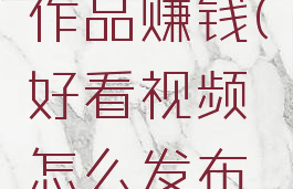 好看视频怎么发布作品赚钱(好看视频怎么发布视频才有收益)