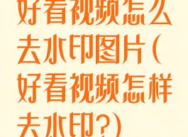 好看视频怎么去水印图片(好看视频怎样去水印?)