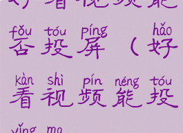 好看视频能否投屏(好看视频能投影吗)
