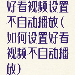 好看视频设置不自动播放(如何设置好看视频不自动播放)