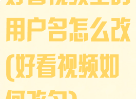 好看视频里的用户名怎么改(好看视频如何改名)