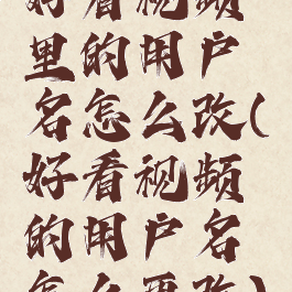 好看视频里的用户名怎么改(好看视频的用户名怎么更改)