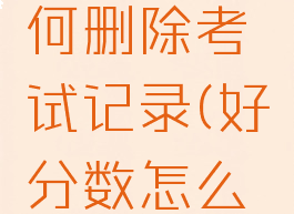 好分数如何删除考试记录(好分数怎么删成绩)