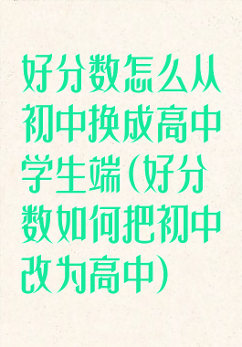 好分数怎么从初中换成高中学生端(好分数如何把初中改为高中)