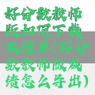 好分数教师版如何下载成绩单(好分数教师版成绩怎么导出)