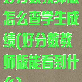 好分数教师版怎么查学生成绩(好分数教师版能看到什么)