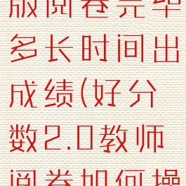 好分数教师版阅卷完毕多长时间出成绩(好分数2.0教师阅卷如何操作)