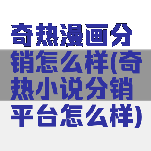 奇热漫画分销怎么样(奇热小说分销平台怎么样)