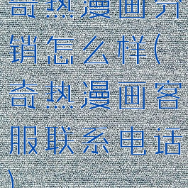 奇热漫画分销怎么样(奇热漫画客服联系电话)