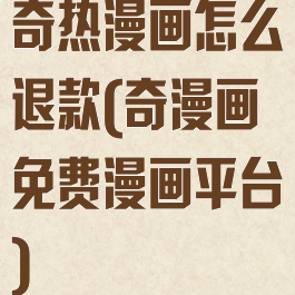 奇热漫画怎么退款(奇漫画免费漫画平台)