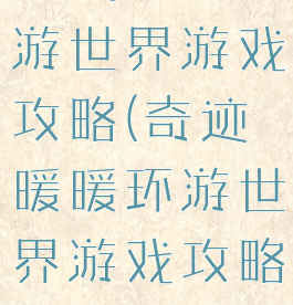 奇迹暖暖环游世界游戏攻略(奇迹暖暖环游世界游戏攻略大全)