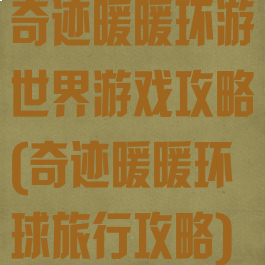 奇迹暖暖环游世界游戏攻略(奇迹暖暖环球旅行攻略)