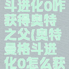奥特曼格斗进化0咋获得奥特之父(奥特曼格斗进化0怎么获奥特之父)