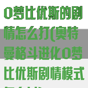 奥特曼格斗进化0梦比优斯的剧情怎么打(奥特曼格斗进化0梦比优斯剧情模式怎么过)