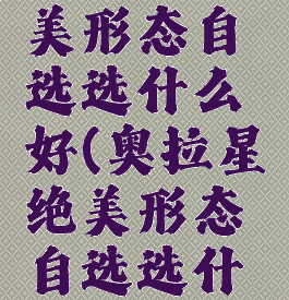 奥拉星绝美形态自选选什么好(奥拉星绝美形态自选选什么好用)