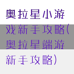 奥拉星小游戏新手攻略(奥拉星端游新手攻略)