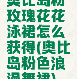 奥比岛粉玫瑰花花泳裙怎么获得(奥比岛粉色浪漫舞裙)