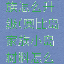 奥比岛家族怎么升级(奥比岛家族小岛材料怎么获得)