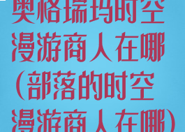 奥格瑞玛时空漫游商人在哪(部落的时空漫游商人在哪)