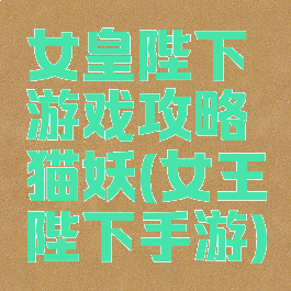 女皇陛下游戏攻略猫妖(女王陛下手游)