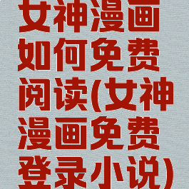 女神漫画如何免费阅读(女神漫画免费登录小说)