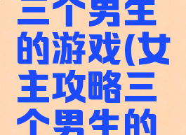 女主攻略三个男生的游戏(女主攻略三个男生的游戏小说)