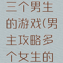 女主攻略三个男生的游戏(男主攻略多个女生的恋爱游戏)